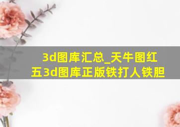 3d图库汇总_天牛图红五3d图库正版铁打人铁胆