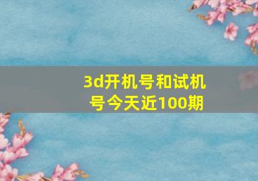 3d开机号和试机号今天近100期