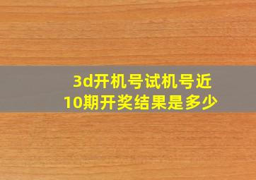 3d开机号试机号近10期开奖结果是多少