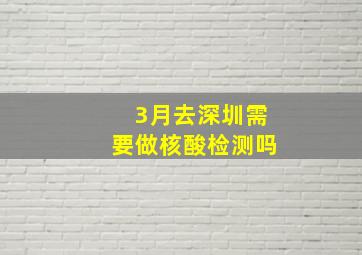 3月去深圳需要做核酸检测吗