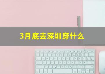 3月底去深圳穿什么