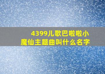 4399儿歌巴啦啦小魔仙主题曲叫什么名字