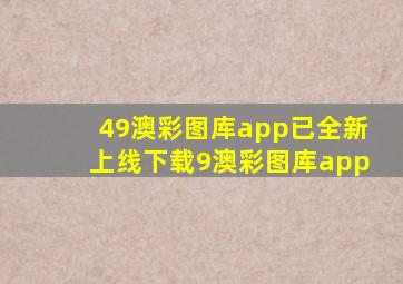 49澳彩图库app已全新上线下载9澳彩图库app