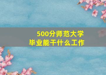 500分师范大学毕业能干什么工作