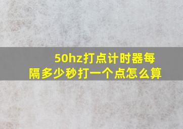 50hz打点计时器每隔多少秒打一个点怎么算