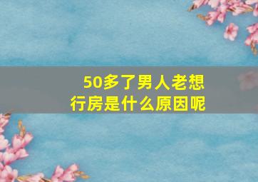 50多了男人老想行房是什么原因呢