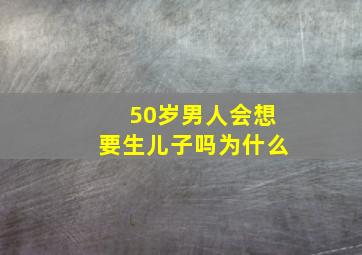 50岁男人会想要生儿子吗为什么