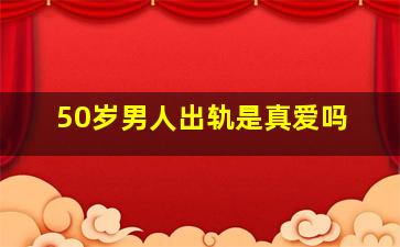 50岁男人出轨是真爱吗