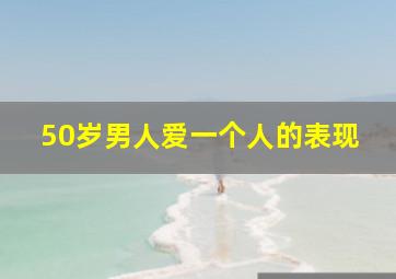 50岁男人爱一个人的表现