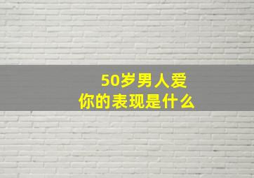 50岁男人爱你的表现是什么