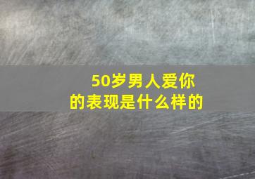 50岁男人爱你的表现是什么样的