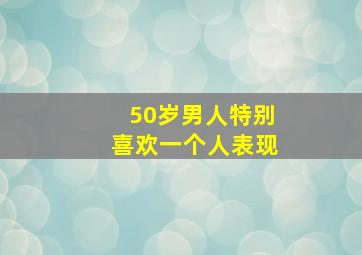 50岁男人特别喜欢一个人表现