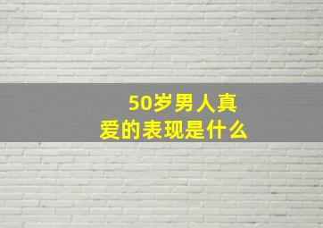 50岁男人真爱的表现是什么