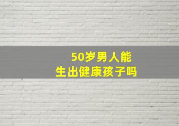 50岁男人能生出健康孩子吗