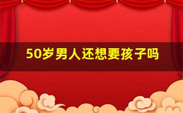 50岁男人还想要孩子吗