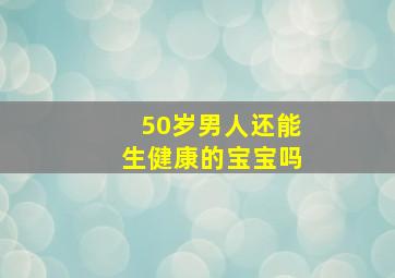 50岁男人还能生健康的宝宝吗