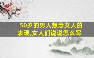 50岁的男人想念女人的表现,女人们说说怎么写