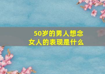 50岁的男人想念女人的表现是什么