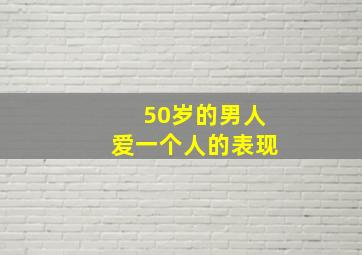 50岁的男人爱一个人的表现