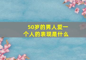 50岁的男人爱一个人的表现是什么