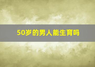 50岁的男人能生育吗