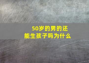 50岁的男的还能生孩子吗为什么