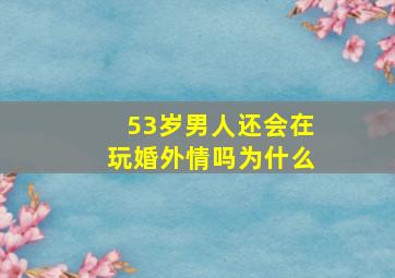 53岁男人还会在玩婚外情吗为什么