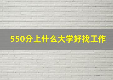 550分上什么大学好找工作