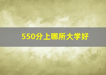 550分上哪所大学好