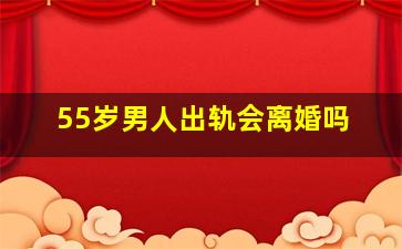 55岁男人出轨会离婚吗