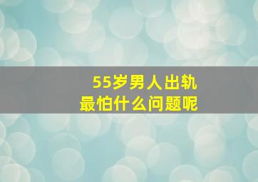 55岁男人出轨最怕什么问题呢