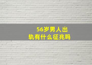 56岁男人出轨有什么征兆吗