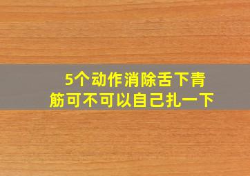 5个动作消除舌下青筋可不可以自己扎一下