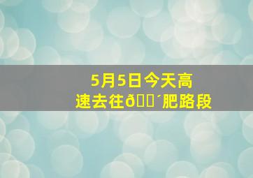 5月5日今天高速去往🈴肥路段