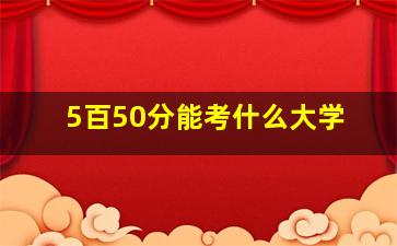 5百50分能考什么大学