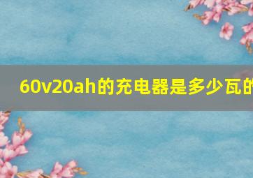 60v20ah的充电器是多少瓦的