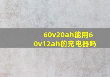 60v20ah能用60v12ah的充电器吗