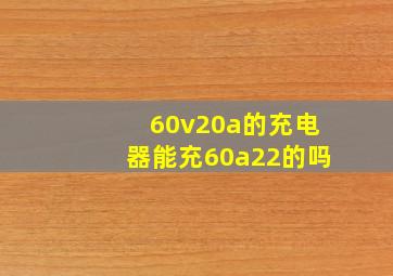 60v20a的充电器能充60a22的吗