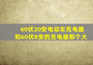 60伏20安电动车充电器和60伏8安的充电器那个大