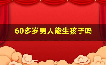 60多岁男人能生孩子吗