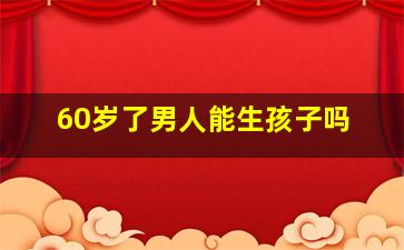 60岁了男人能生孩子吗