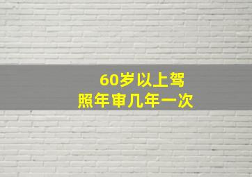 60岁以上驾照年审几年一次