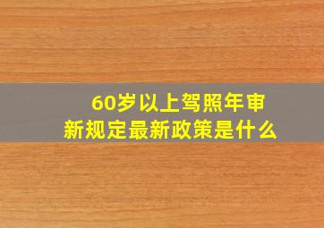 60岁以上驾照年审新规定最新政策是什么