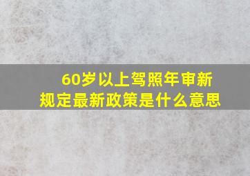 60岁以上驾照年审新规定最新政策是什么意思