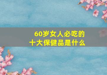 60岁女人必吃的十大保健品是什么