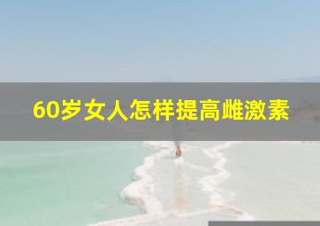 60岁女人怎样提高雌激素