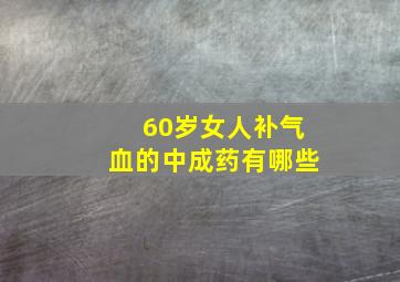 60岁女人补气血的中成药有哪些