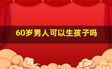 60岁男人可以生孩子吗