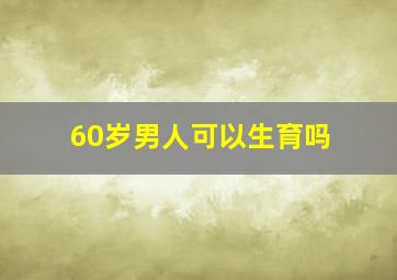 60岁男人可以生育吗