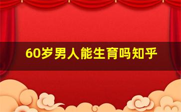 60岁男人能生育吗知乎